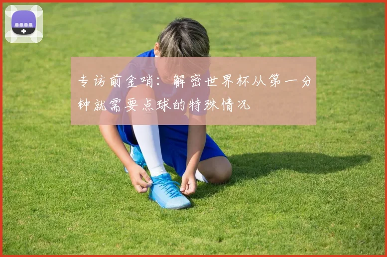 专访前金哨：解密世界杯从第一分钟就需要点球的特殊情况