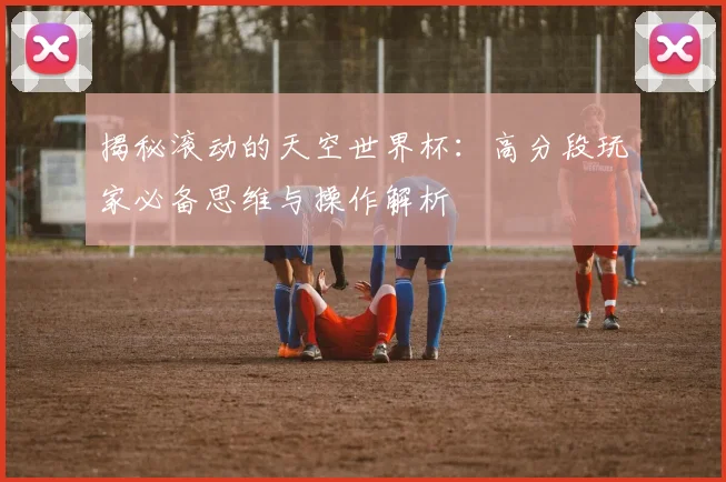 揭秘滚动的天空世界杯：高分段玩家必备思维与操作解析