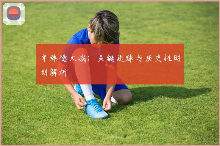 年韩德大战：关键进球与历史性时刻解析